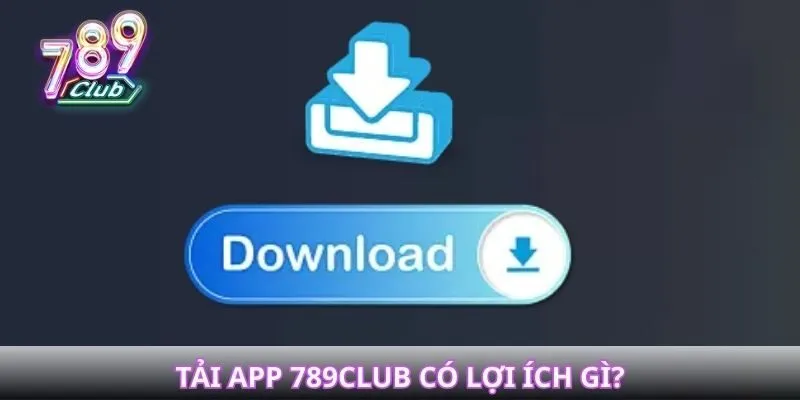 Tải app 789Club có lợi ích gì?
